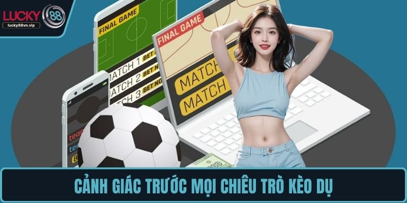 Cảnh giác trước mọi chiêu trò kèo dụ Cảnh giác trước mọi chiêu trò kèo dụ