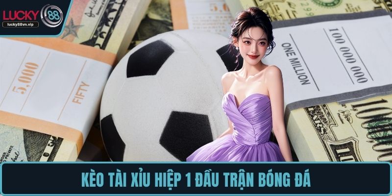 Kèo tài xỉu hiệp 1 đầu trận bóng đá